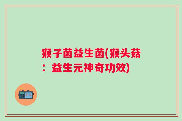 猴子菌益生菌(猴头菇:益生元神奇功效) 猴子菌益生菌(猴头菇:益生元神奇功效)