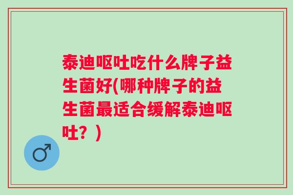 泰迪吃什么牌子益生菌好(哪种牌子的益生菌适合缓解泰迪？)