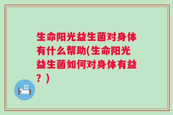 生命阳光益生菌对身体有什么帮助(生命阳光益生菌如何对身体有益?) 生命阳光益生菌对身体有什么帮助(生命阳光益生菌如何对身体有益?)