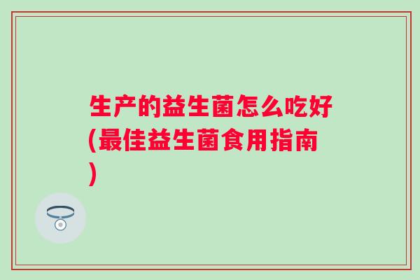 生产的益生菌怎么吃好(佳益生菌食用指南) 生产的益生菌怎么吃好(佳益生菌食用指南)