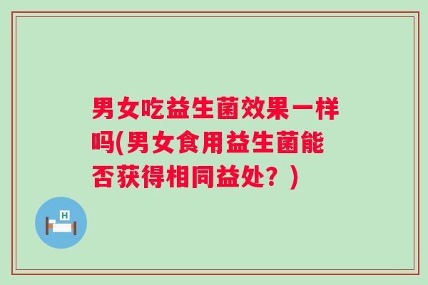男女吃益生菌效果一样吗(男女食用益生菌能否获得相同益处?) 男女吃益生菌效果一样吗(男女食用益生菌能否获得相同益处?)