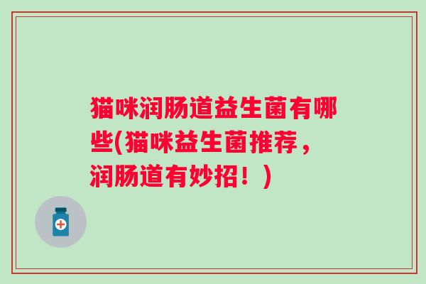 猫咪润肠道益生菌有哪些(猫咪益生菌推荐,润肠道有妙招!) 猫咪润肠道益生菌有哪些(猫咪益生菌推荐,润肠道有妙招!)