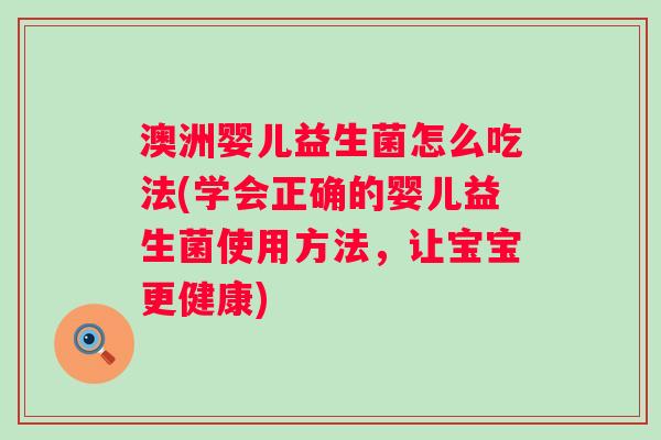 澳洲婴儿益生菌怎么吃法(学会正确的婴儿益生菌使用方法,让宝宝更健康) 澳洲婴儿益生菌怎么吃法(学会正确的婴儿益生菌使用方法,让宝宝更健康)