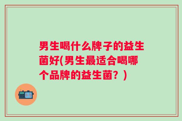 男生喝什么牌子的益生菌好(男生适合喝哪个品牌的益生菌？)