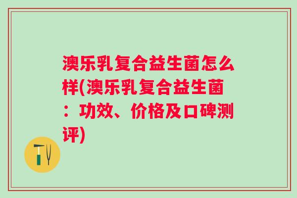 澳乐乳复合益生菌怎么样(澳乐乳复合益生菌：功效、价格及口碑测评)