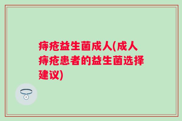 痔疮益生菌成人(成人痔疮患者的益生菌选择建议)