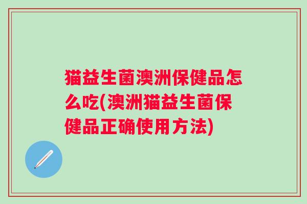 猫益生菌澳洲保健品怎么吃(澳洲猫益生菌保健品正确使用方法)