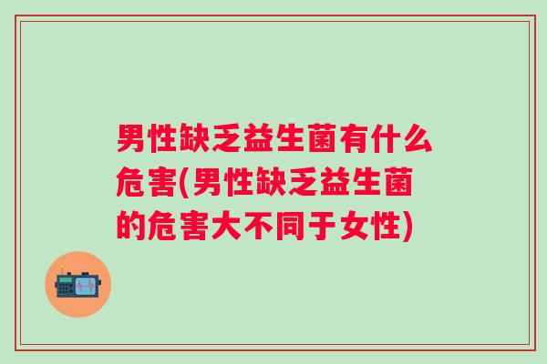 男性缺乏益生菌有什么危害(男性缺乏益生菌的危害大不同于女性) 男性缺乏益生菌有什么危害(男性缺乏益生菌的危害大不同于女性)
