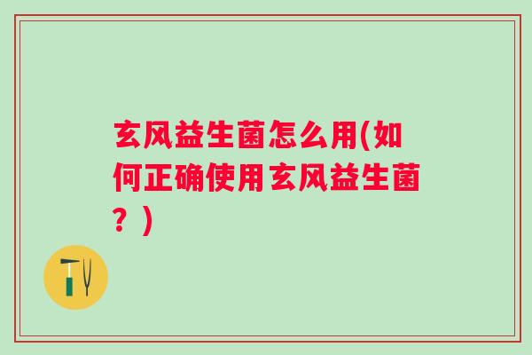 玄风益生菌怎么用(如何正确使用玄风益生菌?) 玄风益生菌怎么用(如何正确使用玄风益生菌?)