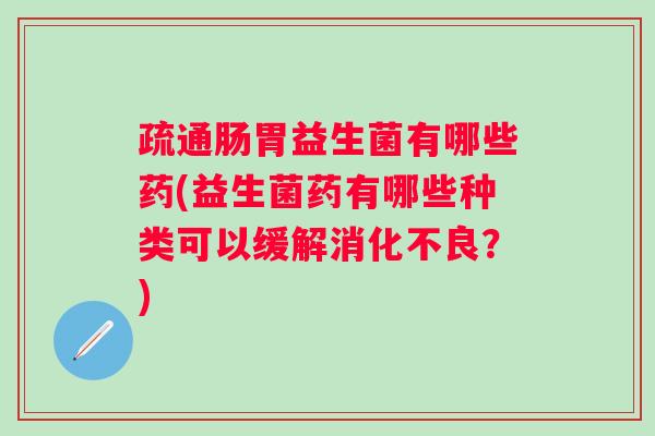 疏通肠胃益生菌有哪些药(益生菌药有哪些种类可以缓解？)