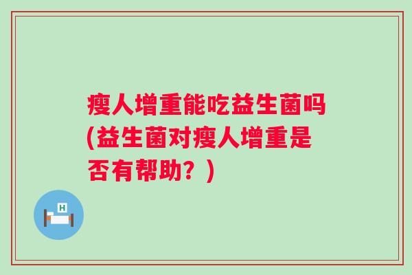瘦人增重能吃益生菌吗(益生菌对瘦人增重是否有帮助？)