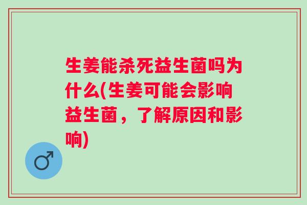 生姜能杀死益生菌吗为什么(生姜可能会影响益生菌，了解原因和影响)