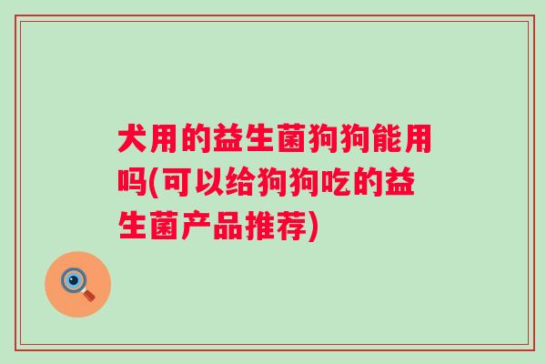 犬用的益生菌狗狗能用吗(可以给狗狗吃的益生菌产品推荐) 犬用的益生菌狗狗能用吗(可以给狗狗吃的益生菌产品推荐)