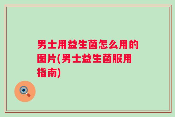 男士用益生菌怎么用的图片(男士益生菌服用指南)