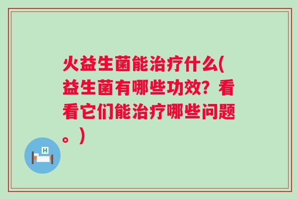 火益生菌能什么(益生菌有哪些功效?看看它们能哪些问题。) 火益生菌能什么(益生菌有哪些功效?看看它们能哪些问题。)