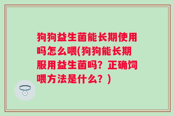 狗狗益生菌能长期使用吗怎么喂(狗狗能长期服用益生菌吗?正确饲喂方法是什么?) 狗狗益生菌能长期使用吗怎么喂(狗狗能长期服用益生菌吗?正确饲喂方法是什么?)