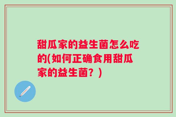 甜瓜家的益生菌怎么吃的(如何正确食用甜瓜家的益生菌?) 甜瓜家的益生菌怎么吃的(如何正确食用甜瓜家的益生菌?)