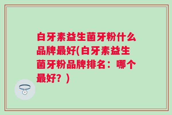 白牙素益生菌牙粉什么品牌好(白牙素益生菌牙粉品牌排名：哪个好？)