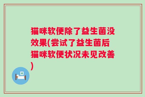 猫咪软便除了益生菌没效果(尝试了益生菌后猫咪软便状况未见改善)