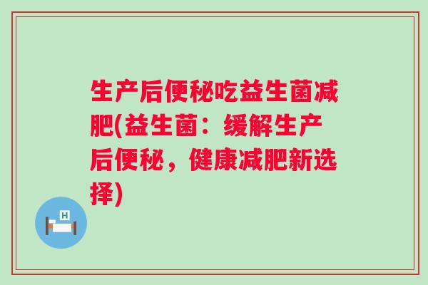 生产后吃益生菌(益生菌：缓解生产后，健康新选择)