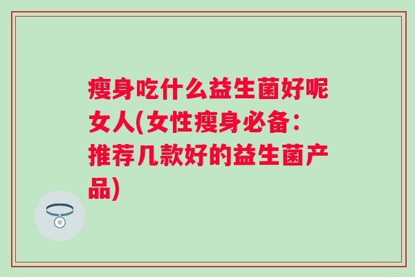 瘦身吃什么益生菌好呢女人(女性瘦身必备：推荐几款好的益生菌产品)