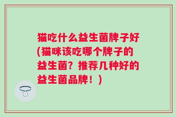 猫吃什么益生菌牌子好(猫咪该吃哪个牌子的益生菌?推荐几种好的益生菌品牌!) 猫吃什么益生菌牌子好(猫咪该吃哪个牌子的益生菌?推荐几种好的益生菌品牌!)