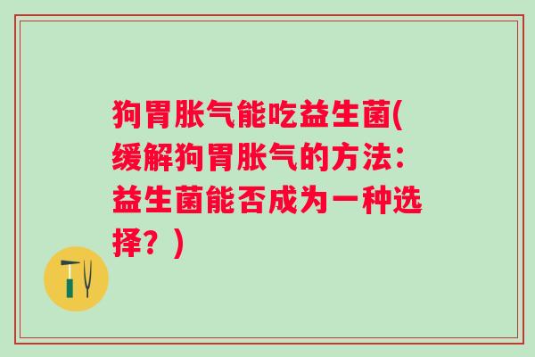 狗胃能吃益生菌(缓解狗胃的方法:益生菌能否成为一种选择?) 狗胃能吃益生菌(缓解狗胃的方法:益生菌能否成为一种选择?)