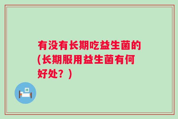 有没有长期吃益生菌的(长期服用益生菌有何好处?) 有没有长期吃益生菌的(长期服用益生菌有何好处?)