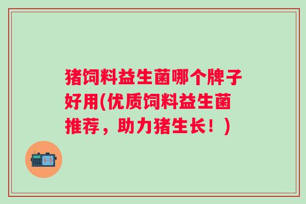 猪饲料益生菌哪个牌子好用(优质饲料益生菌推荐,助力猪生长!) 猪饲料益生菌哪个牌子好用(优质饲料益生菌推荐,助力猪生长!)