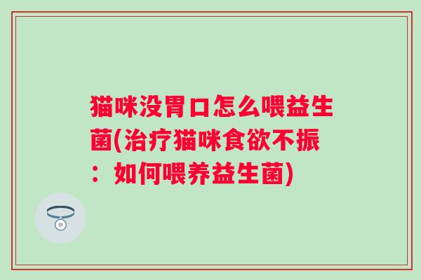 猫咪没胃口怎么喂益生菌(猫咪不振:如何喂养益生菌) 猫咪没胃口怎么喂益生菌(猫咪不振:如何喂养益生菌)