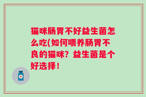 猫咪肠胃不好益生菌怎么吃(如何喂养肠胃不良的猫咪?益生菌是个好选择! 猫咪肠胃不好益生菌怎么吃(如何喂养肠胃不良的猫咪?益生菌是个好选择!
