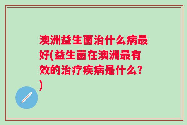 澳洲益生菌什么好(益生菌在澳洲有效的是什么?) 澳洲益生菌什么好(益生菌在澳洲有效的是什么?)
