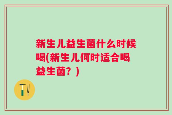 新生儿益生菌什么时候喝(新生儿何时适合喝益生菌?) 新生儿益生菌什么时候喝(新生儿何时适合喝益生菌?)