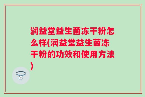 润益堂益生菌冻干粉怎么样(润益堂益生菌冻干粉的功效和使用方法)