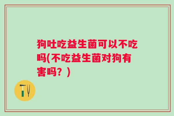 狗吐吃益生菌可以不吃吗(不吃益生菌对狗有害吗?) 狗吐吃益生菌可以不吃吗(不吃益生菌对狗有害吗?)