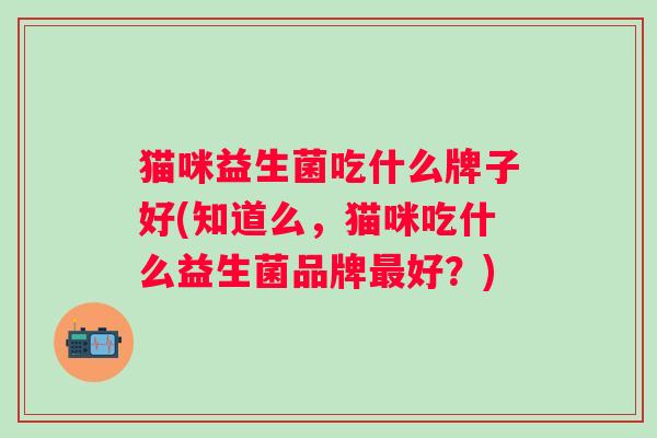 猫咪益生菌吃什么牌子好(知道么，猫咪吃什么益生菌品牌好？)