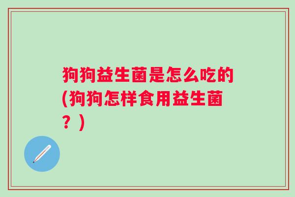 狗狗益生菌是怎么吃的(狗狗怎样食用益生菌?) 狗狗益生菌是怎么吃的(狗狗怎样食用益生菌?)