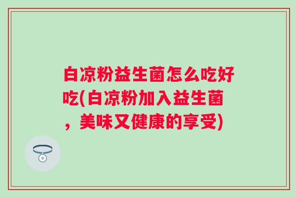 白凉粉益生菌怎么吃好吃(白凉粉加入益生菌,美味又健康的享受) 白凉粉益生菌怎么吃好吃(白凉粉加入益生菌,美味又健康的享受)