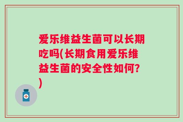 爱乐维益生菌可以长期吃吗(长期食用爱乐维益生菌的安全性如何?) 爱乐维益生菌可以长期吃吗(长期食用爱乐维益生菌的安全性如何?)