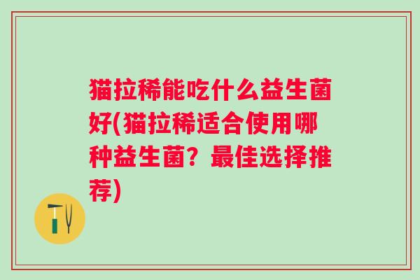 猫拉稀能吃什么益生菌好(猫拉稀适合使用哪种益生菌?佳选择推荐) 猫拉稀能吃什么益生菌好(猫拉稀适合使用哪种益生菌?佳选择推荐)