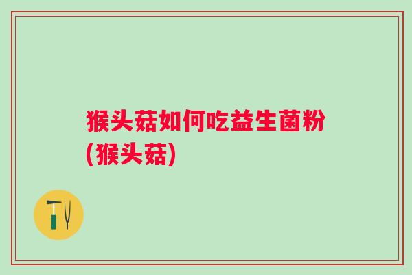 猴头菇如何吃益生菌粉(猴头菇)