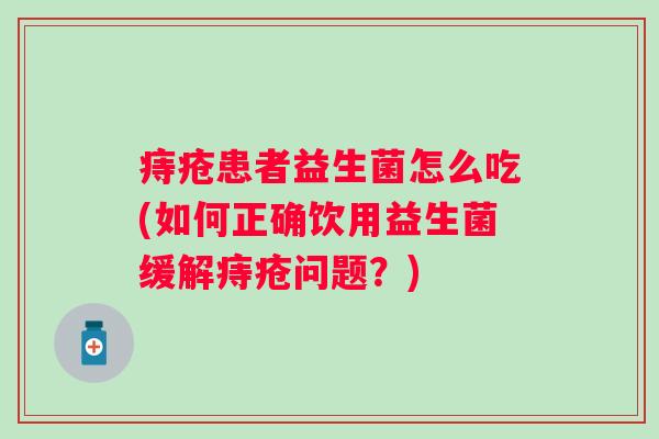 痔疮患者益生菌怎么吃(如何正确饮用益生菌缓解痔疮问题?) 痔疮患者益生菌怎么吃(如何正确饮用益生菌缓解痔疮问题?)