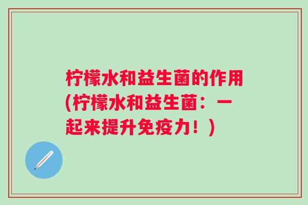 柠檬水和益生菌的作用(柠檬水和益生菌:一起来提升力!) 柠檬水和益生菌的作用(柠檬水和益生菌:一起来提升力!)