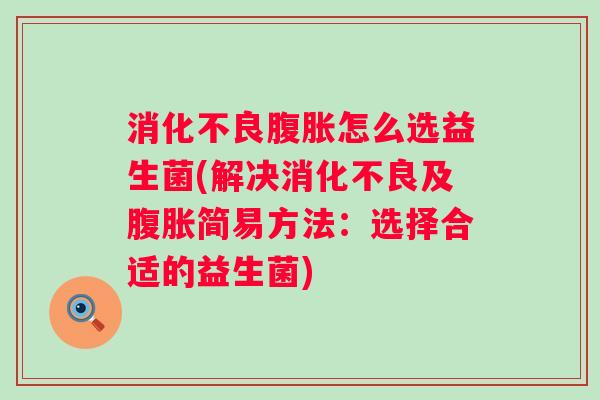 怎么选益生菌(解决及简易方法:选择合适的益生菌) 怎么选益生菌(解决及简易方法:选择合适的益生菌)