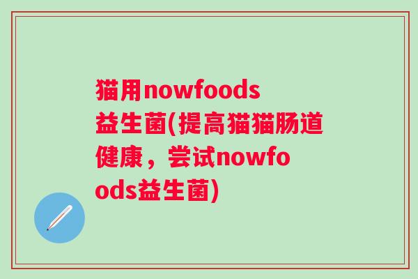 猫用nowfoods益生菌(提高猫猫肠道健康，尝试nowfoods益生菌)
