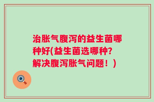 的益生菌哪种好(益生菌选哪种？解决问题！)