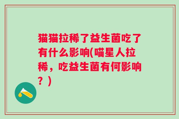 猫猫拉稀了益生菌吃了有什么影响(喵星人拉稀,吃益生菌有何影响?) 猫猫拉稀了益生菌吃了有什么影响(喵星人拉稀,吃益生菌有何影响?)