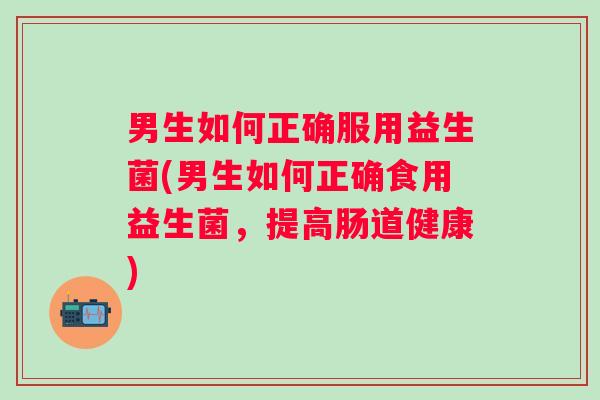 男生如何正确服用益生菌(男生如何正确食用益生菌，提高肠道健康)