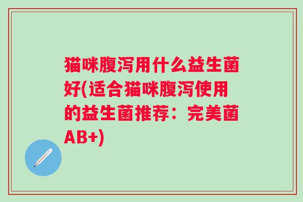 猫咪用什么益生菌好(适合猫咪使用的益生菌推荐:完美菌AB+) 猫咪用什么益生菌好(适合猫咪使用的益生菌推荐:完美菌AB+)