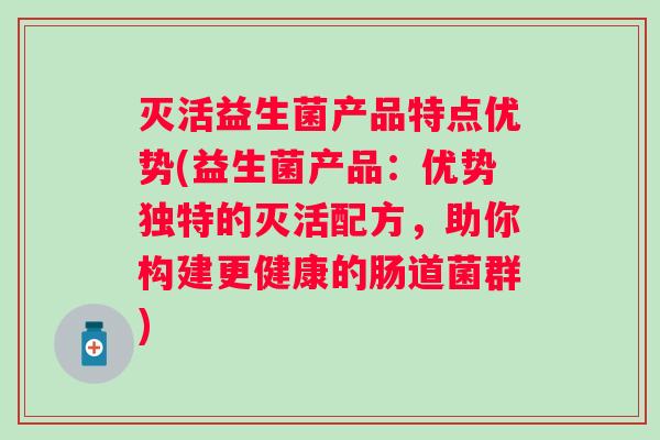 灭活益生菌产品特点优势(益生菌产品：优势独特的灭活配方，助你构建更健康的肠道菌群)